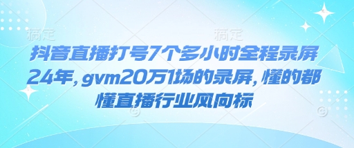 抖音直播打号7个多小时全程录屏24年，gvm20万1场的录屏，懂的都懂直播行业风向标-天天项目库