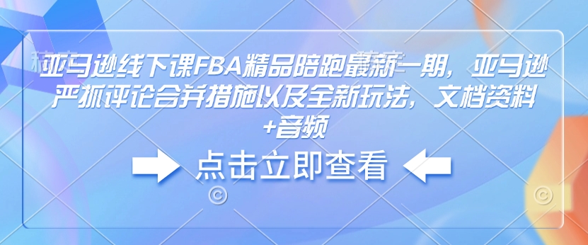 亚马逊线下课FBA精品陪跑最新一期，亚马逊严抓评论合并措施以及全新玩法，文档资料+音频-天天项目库