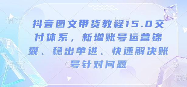 抖音图文带货教程15.0交付体系，新增账号运营锦囊、稳出单进、快速解决账号针对问题-天天项目库