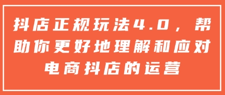 抖店正规玩法4.0，帮助你更好地理解和应对电商抖店的运营-天天项目库