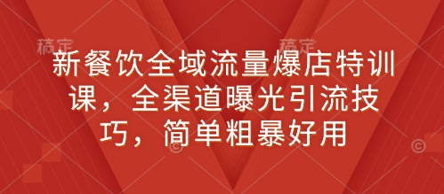 新餐饮全域流量爆店特训课，全渠道曝光引流技巧，简单粗暴好用-天天项目库