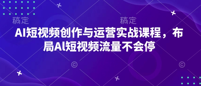 AI短视频创作与运营实战课程，布局Al短视频流量不会停-天天项目库