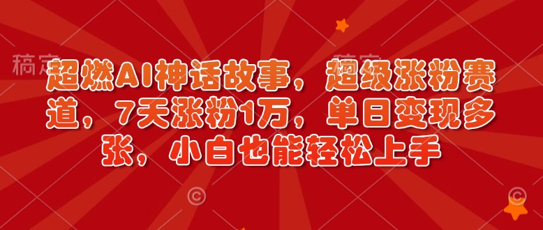 超燃AI神话故事，超级涨粉赛道，7天涨粉1万，单日变现多张，小白也能轻松上手（附详细教程）-天天项目库