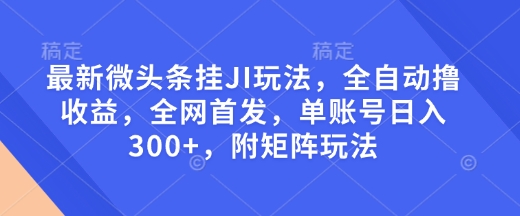 最新微头条挂JI玩法，全自动撸收益，全网首发，单账号日入300+，附矩阵玩法【揭秘】-天天项目库