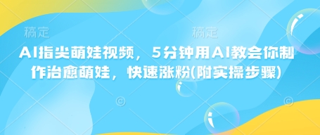 AI指尖萌娃视频，5分钟用AI教会你制作治愈萌娃，快速涨粉(附实操步骤)-天天项目库