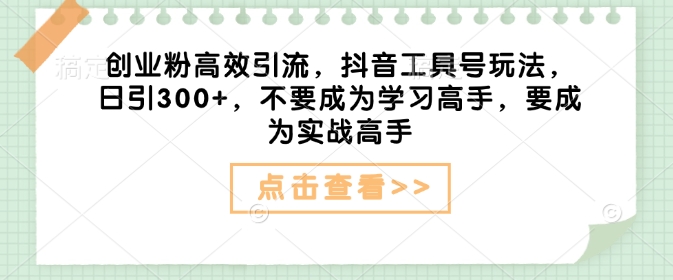 创业粉高效引流，抖音工具号玩法，日引300+，不要成为学习高手，要成为实战高手-天天项目库