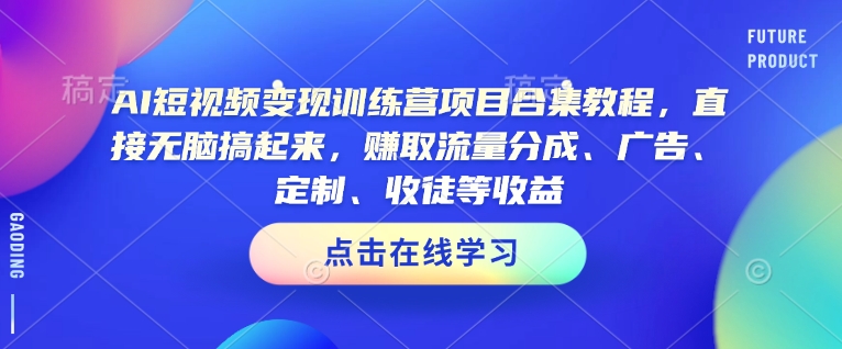 AI短视频变现训练营项目合集教程，直接无脑搞起来，赚取流量分成、广告、定制、收徒等收益-天天项目库