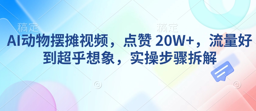 AI动物摆摊视频，点赞 20W+，流量好到超乎想象，实操步骤拆解-天天项目库