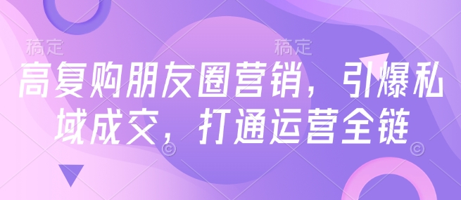 高复购朋友圈营销，引爆私域成交，打通运营全链-天天项目库