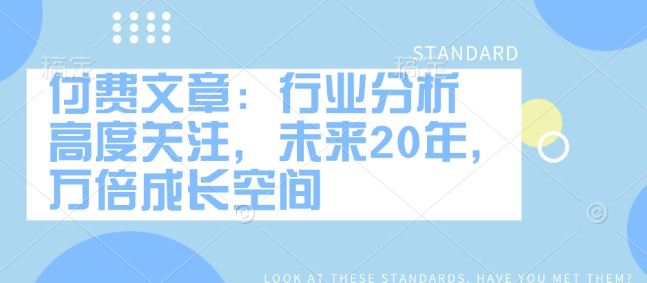 付费文章：行业分析 高度关注，未来20年，万倍成长空间-天天项目库