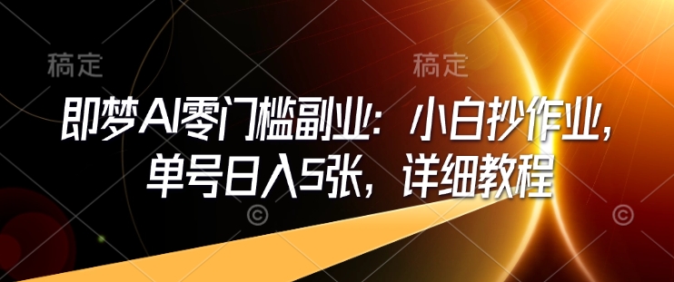 即梦AI零门槛副业：小白抄作业，单号日入5张，详细教程-天天项目库