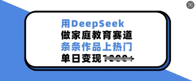 用DeepSeek做家庭教育赛道，条条作品上热门，单日变现多张-天天项目库