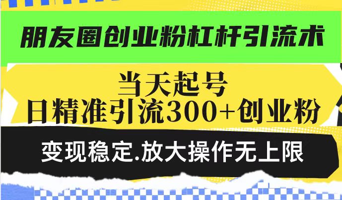 朋友圈创业粉杠杆引流术，当天起号日精准引流300+创业粉，变现稳定，放大操作无上限-天天项目库