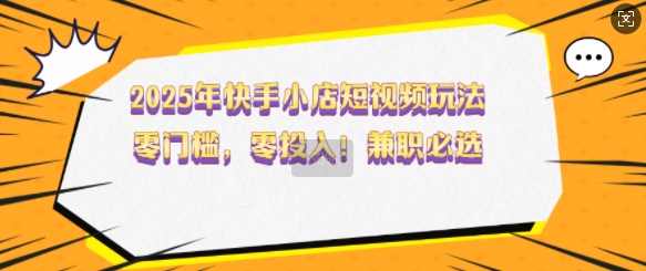 2025年快手小店短视频玩法，零门槛，零投入，兼职必选【揭秘】-天天项目库