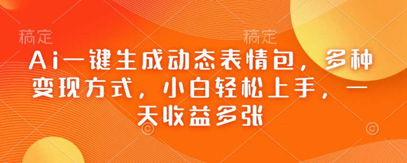 Ai一键生成动态表情包，多种变现方式，小白轻松上手，一天收益多张-天天项目库