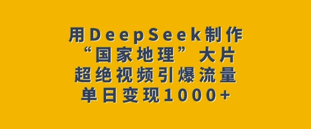 用DeepSeek制作“国家地理”大片，超绝视频引爆流量，单日变现多张-天天项目库