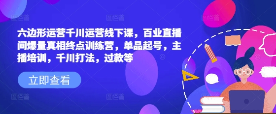 六边形运营千川运营线下课，百业直播间爆量真相终点训练营，单品起号，主播培训，千川打法，过款等-天天项目库