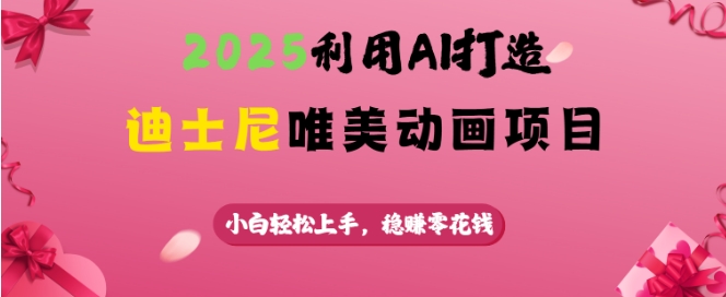 2025利用AI打造迪士尼唯美动画项目，小白轻松上手，稳挣零花钱-天天项目库