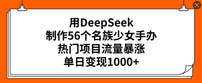 用DeepSeek制作56个名族少女手办，热门项目流量暴涨，单日变现多张-天天项目库