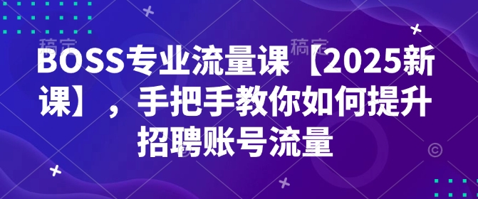 BOSS专业流量课【2025新课】，手把手教你如何提升招聘账号流量-天天项目库