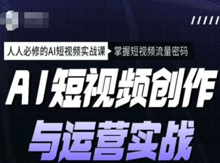 AI短视频创作与运营实战课程，人人必修的AI短视频实战课，掌握短视频流量密码-天天项目库