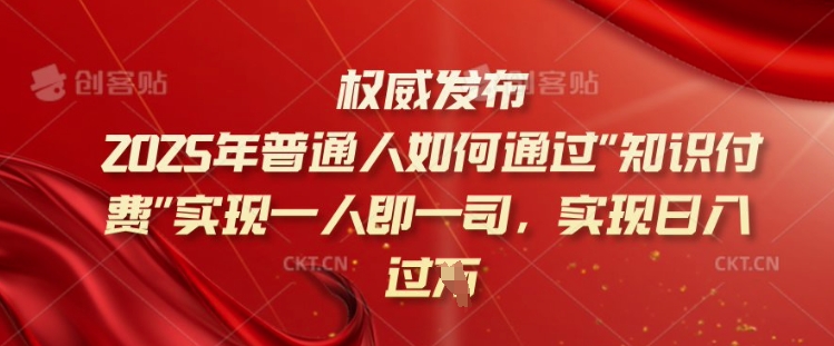 2025年普通人如何通过知识付费实现一人即一司，实现日入过千【揭秘】-天天项目库