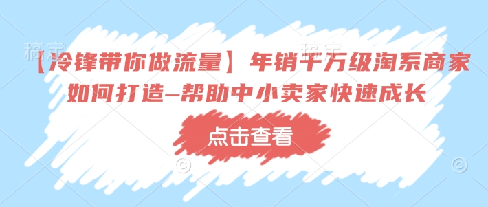 【冷锋带你做流量】年销千万级淘系商家如何打造–帮助中小卖家快速成长-天天项目库