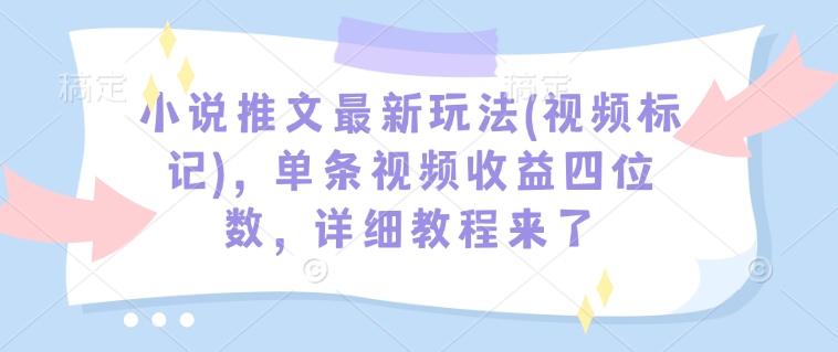 小说推文最新玩法(视频标记)，单条视频收益四位数，详细教程来了-天天项目库