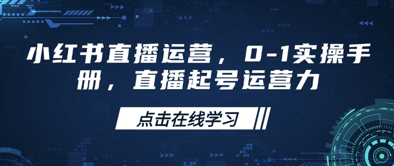 小红书直播运营，0-1实操手册，直播起号运营力-天天项目库