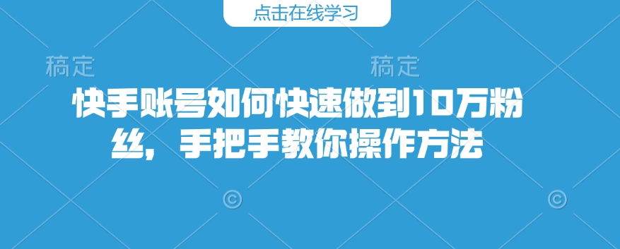 快手账号如何快速做到10万粉丝，手把手教你操作方法-天天项目库